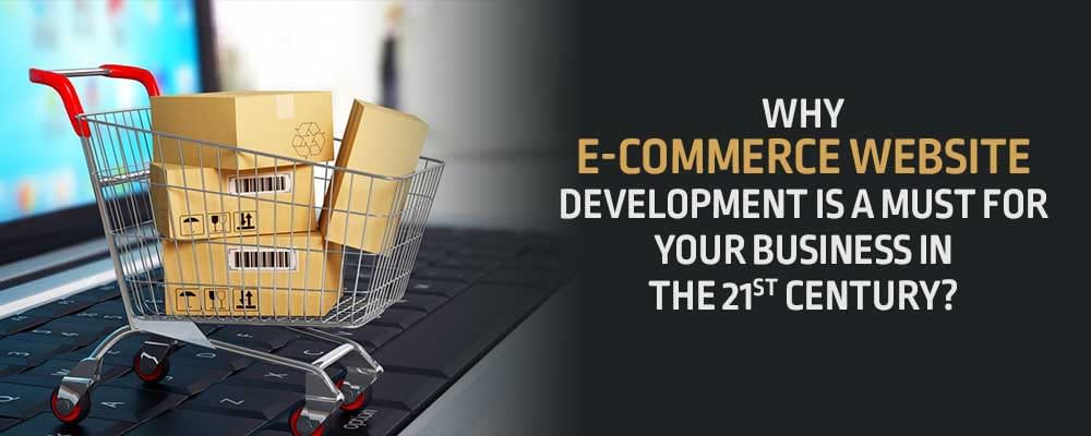 Why E-commerce Website Development Is A Must For Your Business In The 21st Century?